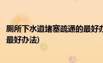 厕所下水道堵塞疏通的最好办法(蹲坑厕所下水道堵塞疏通的最好办法)