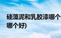 硅藻泥和乳胶漆哪个好(水性硅藻泥和乳胶漆哪个好)