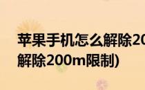 苹果手机怎么解除200m限制(苹果手机怎样解除200m限制)