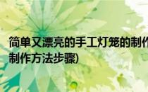 简单又漂亮的手工灯笼的制作方法(简单又漂亮的手工灯笼的制作方法步骤)