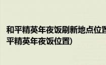 和平精英年夜饭刷新地点位置分享(和平精英年夜饭在哪里和平精英年夜饭位置)