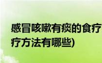 感冒咳嗽有痰的食疗方法(感冒咳嗽有痰的食疗方法有哪些)