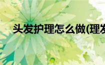 头发护理怎么做(理发店头发护理怎么做)