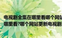 电视剧全集在哪里看哪个网站更新电视剧最快(电视剧全集在哪里看?哪个网站更新电视剧最快最好看)