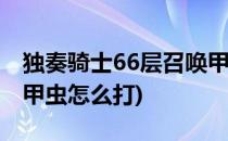 独奏骑士66层召唤甲虫怎么过(独奏骑士召唤甲虫怎么打)