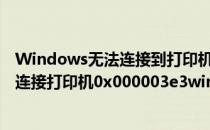 Windows无法连接到打印机错误0x000003e3怎么办(无法连接打印机0x000003e3win10电脑)