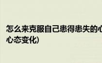 怎么来克服自己患得患失的心态(怎么来克服自己患得患失的心态变化)