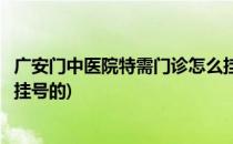 广安门中医院特需门诊怎么挂号(广安门中医院特需门诊怎么挂号的)