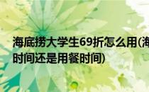 海底捞大学生69折怎么用(海底捞大学生69折怎么用是结账时间还是用餐时间)