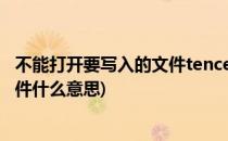 不能打开要写入的文件tencentdl.exe(不能打开要写入的文件什么意思)