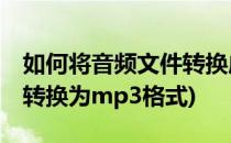如何将音频文件转换成mp3格式(如何将音频转换为mp3格式)