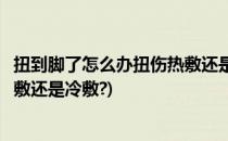 扭到脚了怎么办扭伤热敷还是冷敷呢(扭到脚了怎么办是该热敷还是冷敷?)