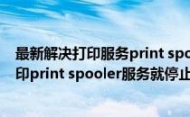 最新解决打印服务print spooler自动停止问题(打印机一打印print spooler服务就停止)