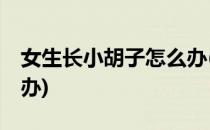 女生长小胡子怎么办(15岁女生长小胡子怎么办)