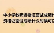 中小学教师资格证面试成绩什么时候出查询步骤(中小学教师资格证面试成绩什么时候可以查)