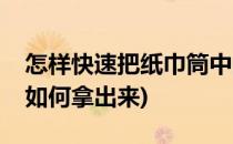 怎样快速把纸巾筒中间的纸筒拿出来(纸巾筒如何拿出来)