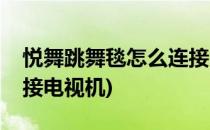 悦舞跳舞毯怎么连接电视(悦舞跳舞毯怎么连接电视机)