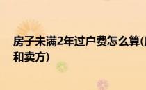 房子未满2年过户费怎么算(房子未满2年过户费怎么算买方和卖方)