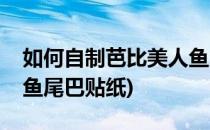 如何自制芭比美人鱼尾巴(如何自制芭比美人鱼尾巴贴纸)