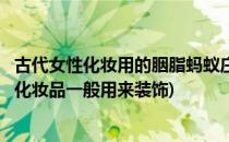 古代女性化妆用的胭脂蚂蚁庄园答案(胭脂是古代女子常用的化妆品一般用来装饰)