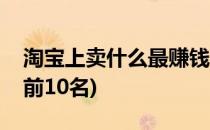 淘宝上卖什么最赚钱(淘宝上卖什么最赚钱的前10名)