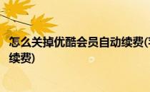 怎么关掉优酷会员自动续费(苹果手机怎么关掉优酷会员自动续费)