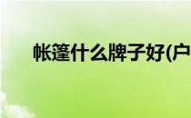 帐篷什么牌子好(户外帐篷什么牌子好)