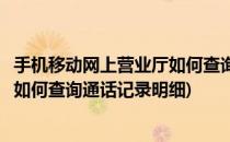 手机移动网上营业厅如何查询通话记录(手机移动网上营业厅如何查询通话记录明细)