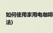 如何使用家用电咖啡壶(家用咖啡壶的使用方法)