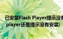 已安装Flash Player提示没有安装Flash播放器(安装了flash player还是提示没有安装)