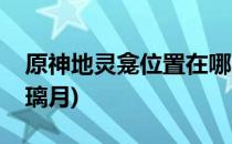 原神地灵龛位置在哪(原神地灵龛位置在哪里璃月)