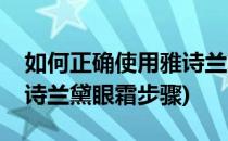 如何正确使用雅诗兰黛眼霜(如何正确使用雅诗兰黛眼霜步骤)
