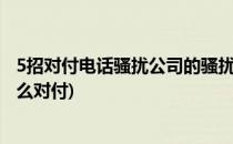 5招对付电话骚扰公司的骚扰电话解决38整死你(骚扰电话怎么对付)