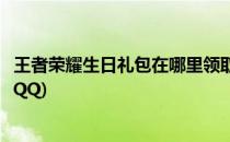 王者荣耀生日礼包在哪里领取(王者荣耀生日礼包在哪里领取QQ)