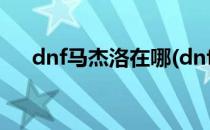 dnf马杰洛在哪(dnf马杰洛在哪怎么走)