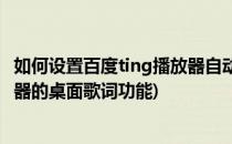 如何设置百度ting播放器自动打开桌面歌词(请打开音乐播放器的桌面歌词功能)
