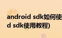 android sdk如何使用安卓sdk使用(android sdk使用教程)