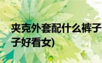 夹克外套配什么裤子好看(夹克外套配什么裤子好看女)
