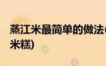 蒸江米最简单的做法(蒸江米最简单的做法 糯米糕)