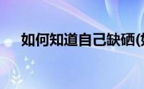如何知道自己缺硒(如何知道自己缺硒?)