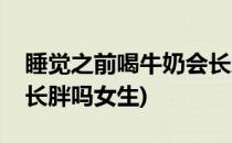 睡觉之前喝牛奶会长胖吗(睡觉之前喝牛奶会长胖吗女生)