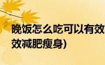 晚饭怎么吃可以有效减肥(晚饭怎么吃可以有效减肥瘦身)