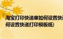 淘宝打印快递单如何设置快递打印模板(淘宝打印快递单,如何设置快递打印模板纸)