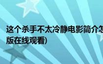 这个杀手不太冷静电影简介怎么查询(这个杀手不太冷静完整版在线观看)
