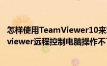 怎样使用TeamViewer10来对其它电脑进行远程操作(teamviewer远程控制电脑操作不了)