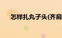 怎样扎丸子头(齐肩短发怎样扎丸子头)
