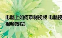 电脑上如何录制视频 电脑视频录制方法(电脑上面怎么录制视频教程)