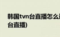 韩国tvn台直播怎么进(怎么可以看韩国电视台直播)