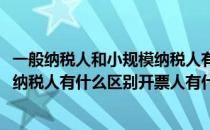 一般纳税人和小规模纳税人有什么区别(一般纳税人和小规模纳税人有什么区别开票人有什么区别)