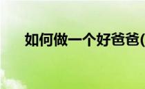 如何做一个好爸爸(如何当一名好爸爸)
